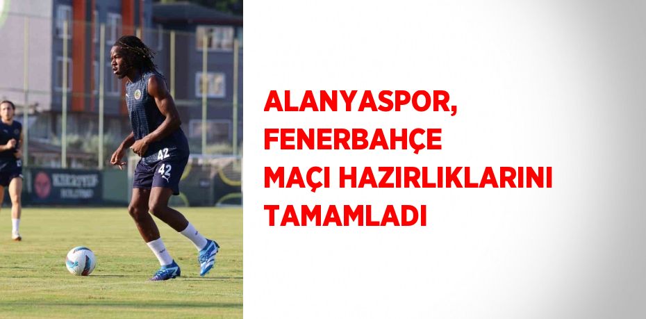 ALANYASPOR, FENERBAHÇE MAÇI HAZIRLIKLARINI TAMAMLADI