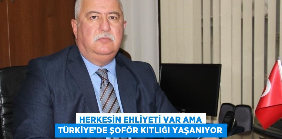 HERKESİN EHLİYETİ VAR AMA TÜRKİYE’DE ŞOFÖR KITLIĞI YAŞANIYOR