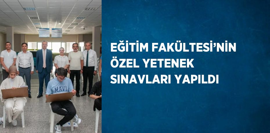 EĞİTİM FAKÜLTESİ’NİN ÖZEL YETENEK SINAVLARI YAPILDI