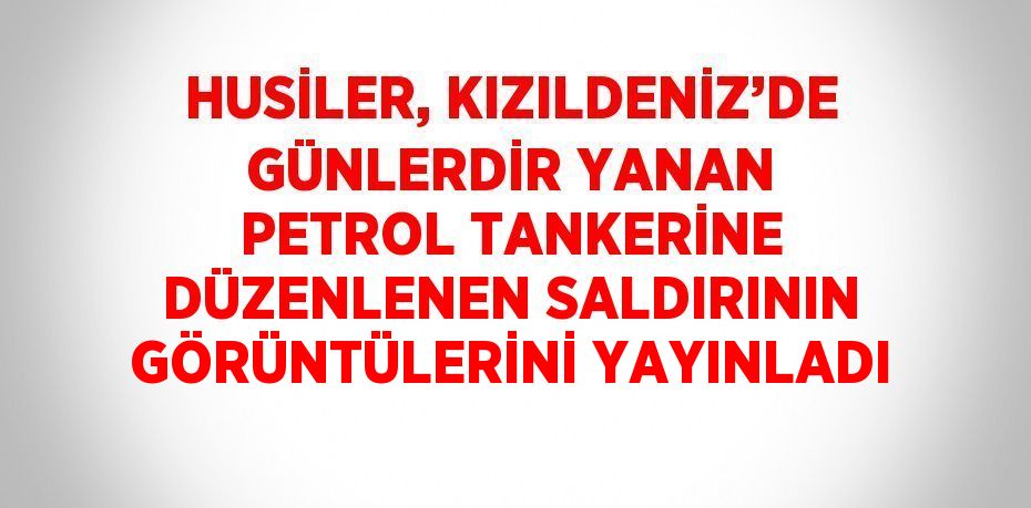 HUSİLER, KIZILDENİZ’DE GÜNLERDİR YANAN PETROL TANKERİNE DÜZENLENEN SALDIRININ GÖRÜNTÜLERİNİ YAYINLADI