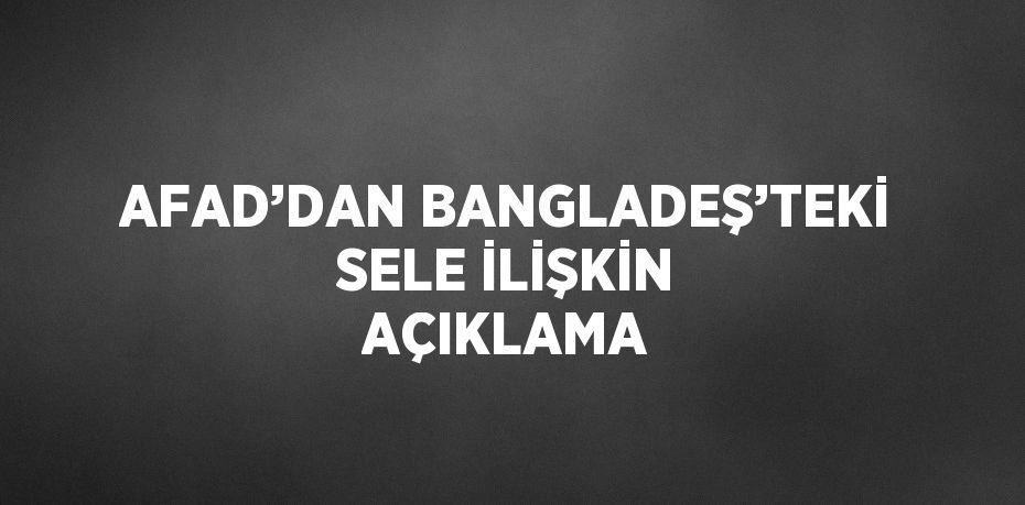 AFAD’DAN BANGLADEŞ’TEKİ SELE İLİŞKİN AÇIKLAMA