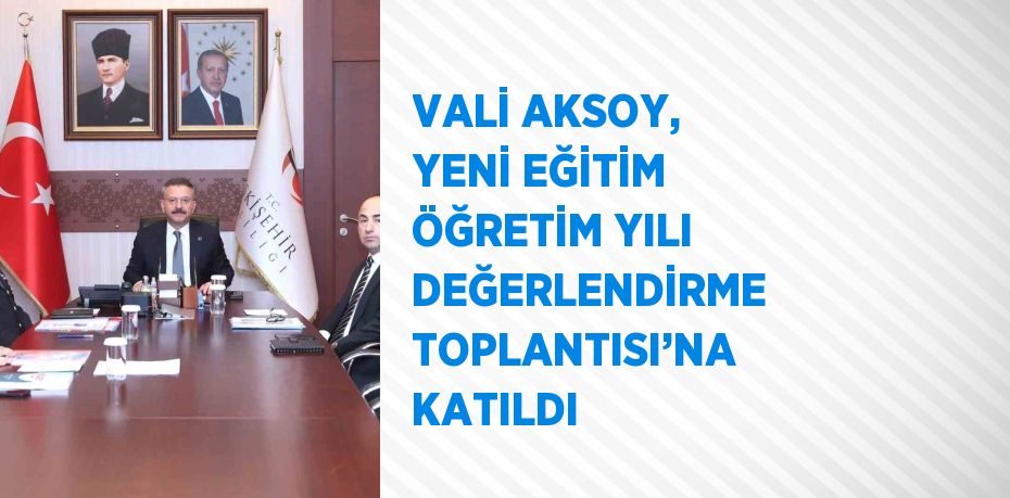 VALİ AKSOY, YENİ EĞİTİM ÖĞRETİM YILI DEĞERLENDİRME TOPLANTISI’NA KATILDI