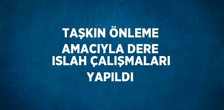 TAŞKIN ÖNLEME AMACIYLA DERE ISLAH ÇALIŞMALARI YAPILDI