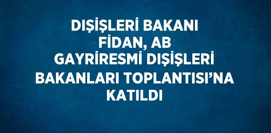 DIŞİŞLERİ BAKANI FİDAN, AB GAYRİRESMİ DIŞİŞLERİ BAKANLARI TOPLANTISI’NA KATILDI