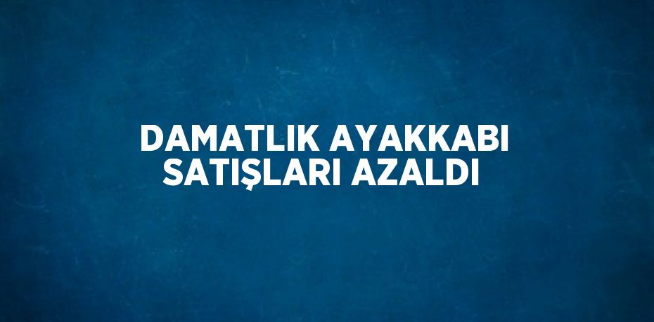 DAMATLIK AYAKKABI SATIŞLARI AZALDI