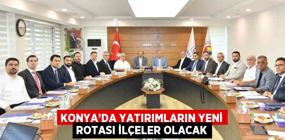 KONYA’DA YATIRIMLARIN YENİ ROTASI İLÇELER OLACAK