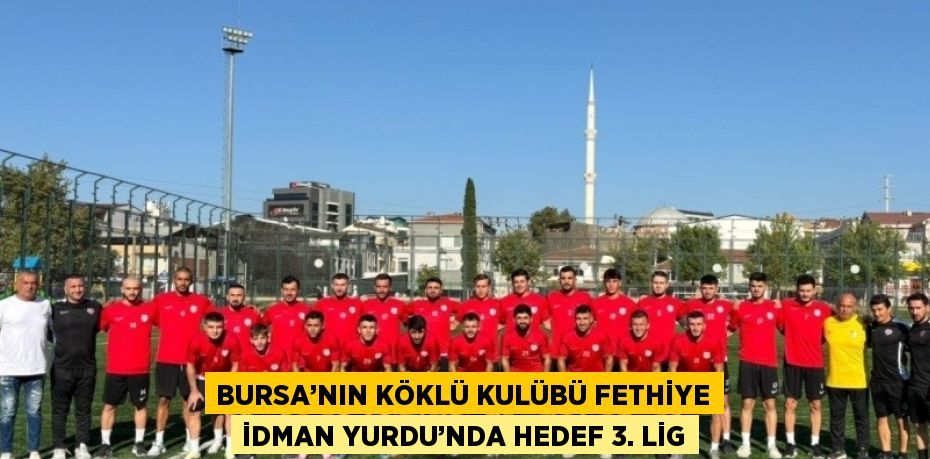 BURSA’NIN KÖKLÜ KULÜBÜ FETHİYE İDMAN YURDU’NDA HEDEF 3. LİG