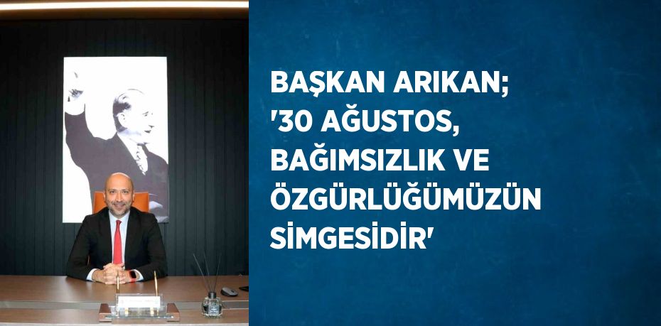 BAŞKAN ARIKAN; '30 AĞUSTOS, BAĞIMSIZLIK VE ÖZGÜRLÜĞÜMÜZÜN SİMGESİDİR'