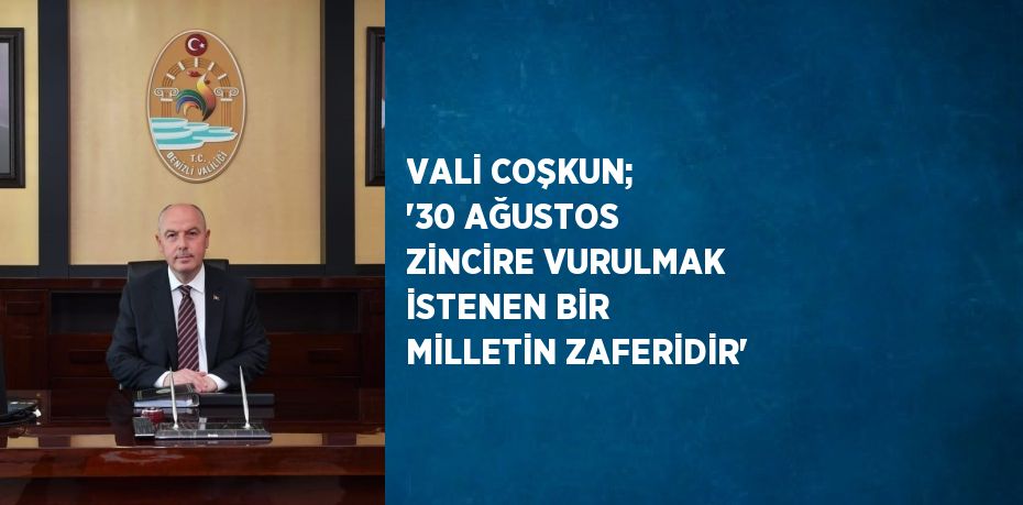 VALİ COŞKUN; '30 AĞUSTOS ZİNCİRE VURULMAK İSTENEN BİR MİLLETİN ZAFERİDİR'