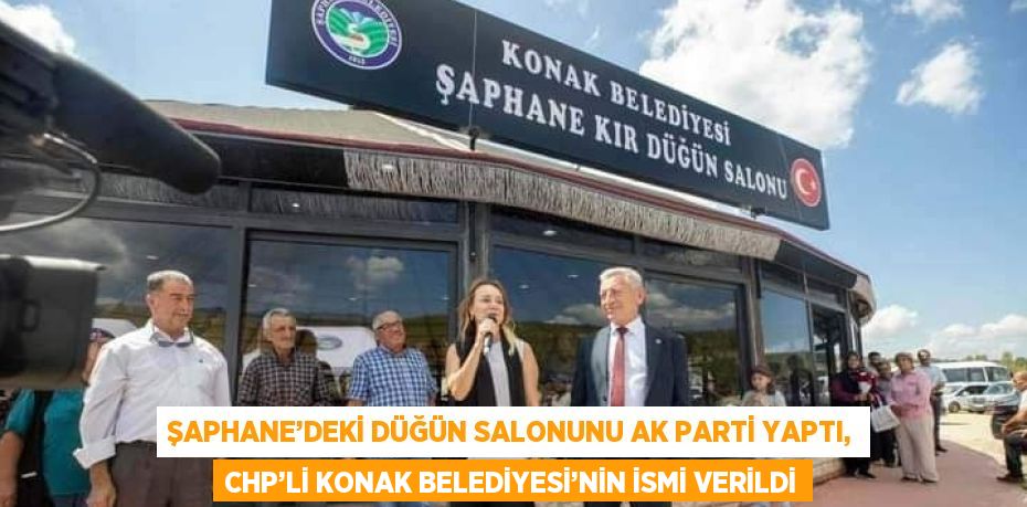 ŞAPHANE’DEKİ DÜĞÜN SALONUNU AK PARTİ YAPTI, CHP’Lİ KONAK BELEDİYESİ’NİN İSMİ VERİLDİ