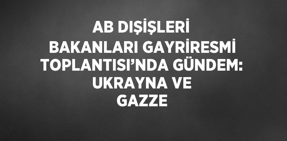 AB DIŞİŞLERİ BAKANLARI GAYRİRESMİ TOPLANTISI’NDA GÜNDEM: UKRAYNA VE GAZZE