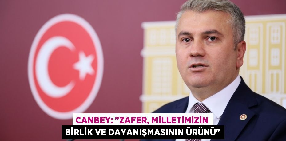 CANBEY: "ZAFER, MİLLETİMİZİN BİRLİK VE DAYANIŞMASININ ÜRÜNÜ"