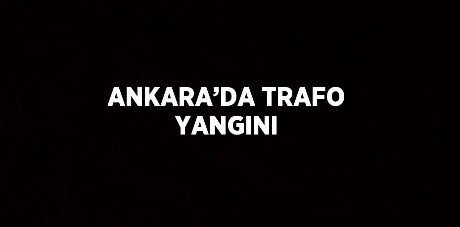 ANKARA’DA TRAFO YANGINI