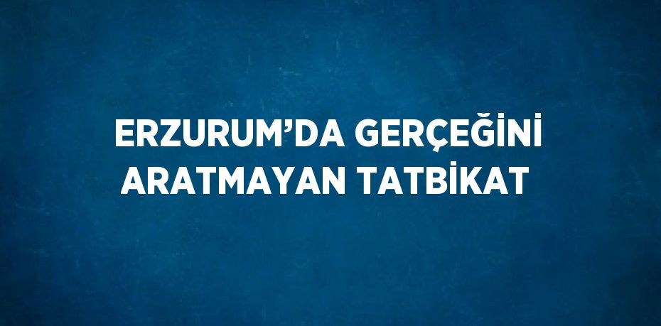 ERZURUM’DA GERÇEĞİNİ ARATMAYAN TATBİKAT