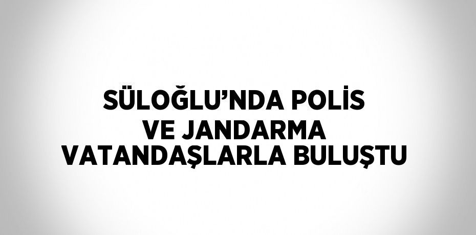 SÜLOĞLU’NDA POLİS VE JANDARMA VATANDAŞLARLA BULUŞTU