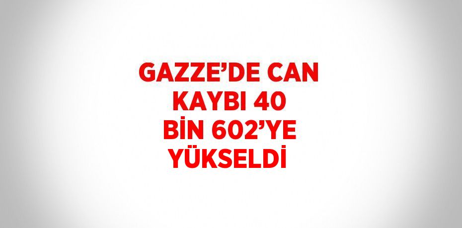 GAZZE’DE CAN KAYBI 40 BİN 602’YE YÜKSELDİ