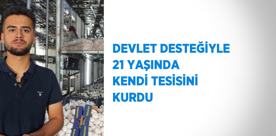 DEVLET DESTEĞİYLE 21 YAŞINDA KENDİ TESİSİNİ KURDU