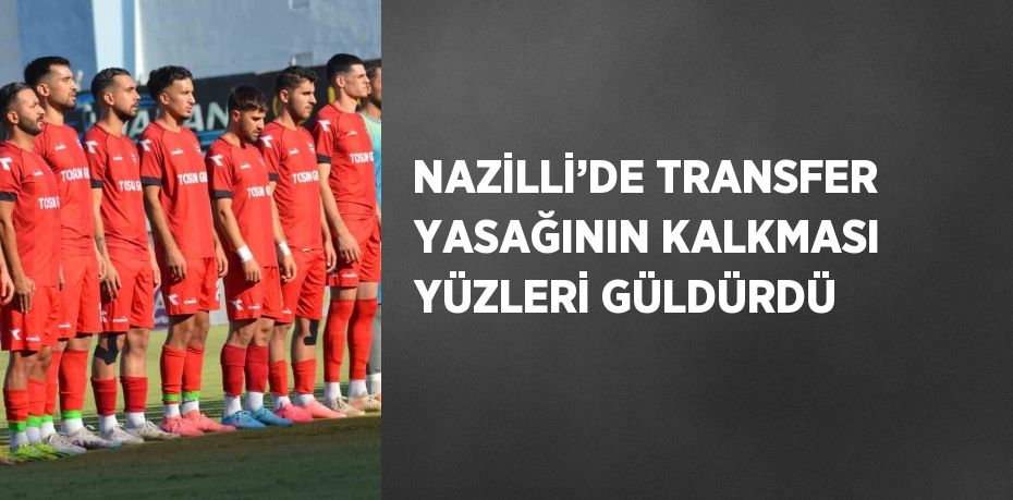 NAZİLLİ’DE TRANSFER YASAĞININ KALKMASI YÜZLERİ GÜLDÜRDÜ