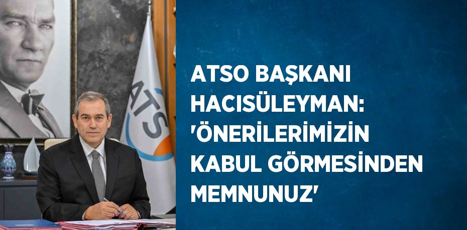 ATSO BAŞKANI HACISÜLEYMAN: 'ÖNERİLERİMİZİN KABUL GÖRMESİNDEN MEMNUNUZ'