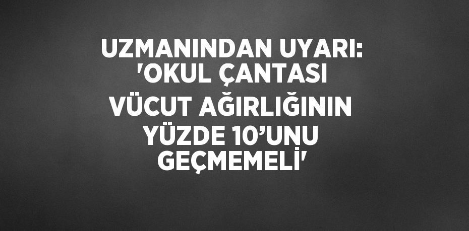 UZMANINDAN UYARI: 'OKUL ÇANTASI VÜCUT AĞIRLIĞININ YÜZDE 10’UNU GEÇMEMELİ'