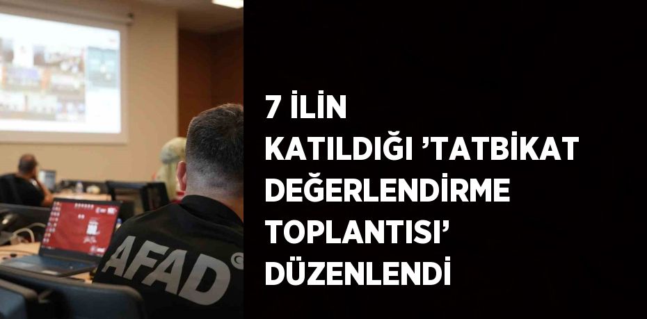 7 İLİN KATILDIĞI ’TATBİKAT DEĞERLENDİRME TOPLANTISI’ DÜZENLENDİ