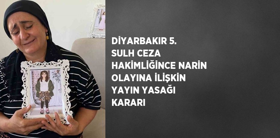 DİYARBAKIR 5. SULH CEZA HAKİMLİĞİNCE NARİN OLAYINA İLİŞKİN YAYIN YASAĞI KARARI