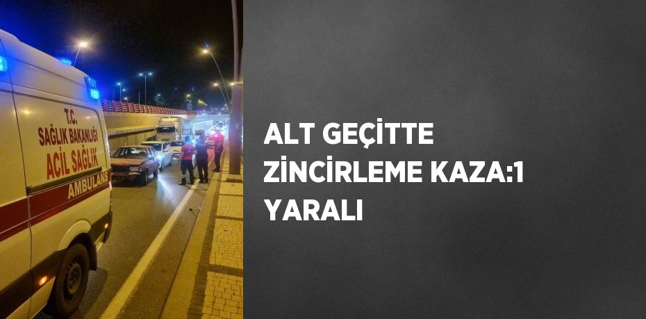 ALT GEÇİTTE ZİNCİRLEME KAZA:1 YARALI