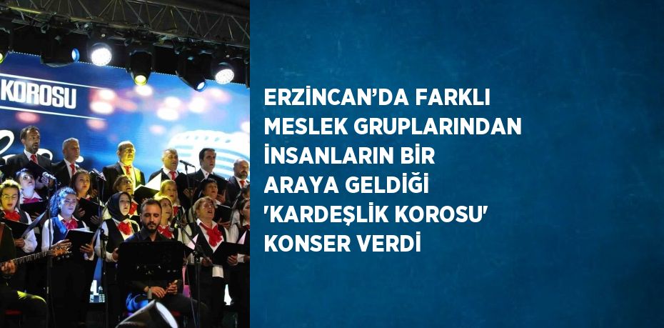 ERZİNCAN’DA FARKLI MESLEK GRUPLARINDAN İNSANLARIN BİR ARAYA GELDİĞİ 'KARDEŞLİK KOROSU' KONSER VERDİ