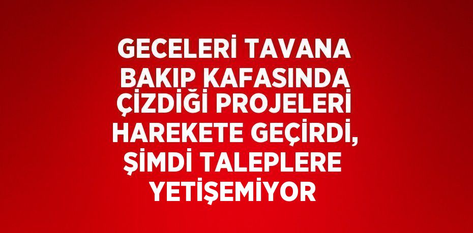 GECELERİ TAVANA BAKIP KAFASINDA ÇİZDİĞİ PROJELERİ HAREKETE GEÇİRDİ, ŞİMDİ TALEPLERE YETİŞEMİYOR