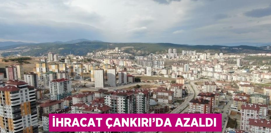 İHRACAT ÇANKIRI’DA AZALDI