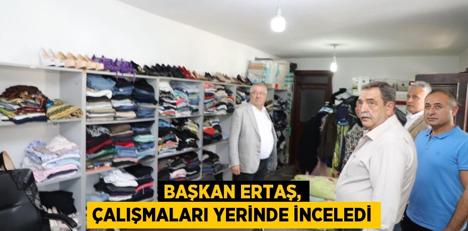 BAŞKAN ERTAŞ, ÇALIŞMALARI YERİNDE İNCELEDİ