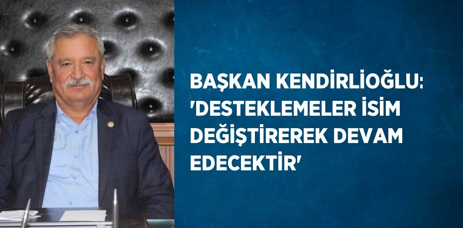 BAŞKAN KENDİRLİOĞLU: 'DESTEKLEMELER İSİM DEĞİŞTİREREK DEVAM EDECEKTİR'