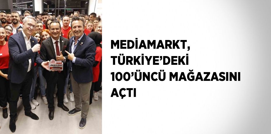 MEDİAMARKT, TÜRKİYE’DEKİ 100’ÜNCÜ MAĞAZASINI AÇTI