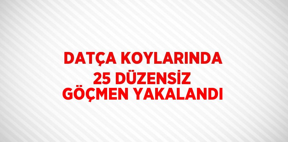 DATÇA KOYLARINDA 25 DÜZENSİZ GÖÇMEN YAKALANDI