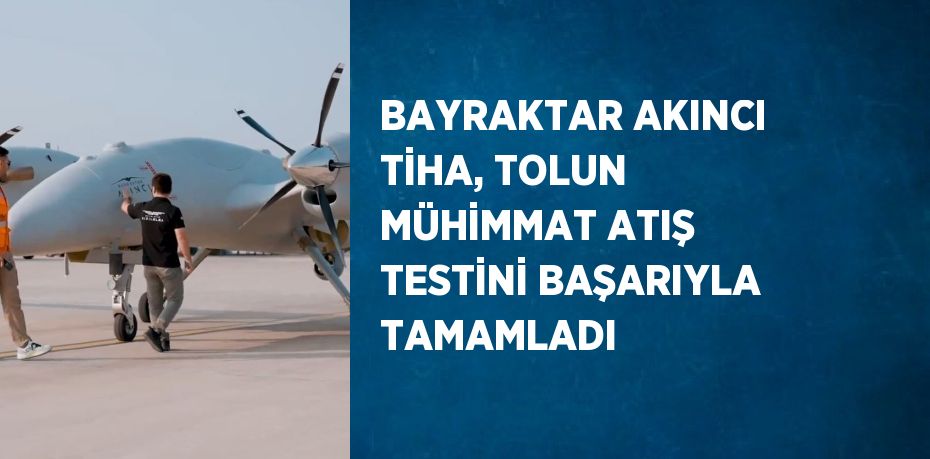 BAYRAKTAR AKINCI TİHA, TOLUN MÜHİMMAT ATIŞ TESTİNİ BAŞARIYLA TAMAMLADI