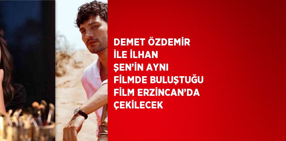 DEMET ÖZDEMİR İLE İLHAN ŞEN’İN AYNI FİLMDE BULUŞTUĞU FİLM ERZİNCAN’DA ÇEKİLECEK