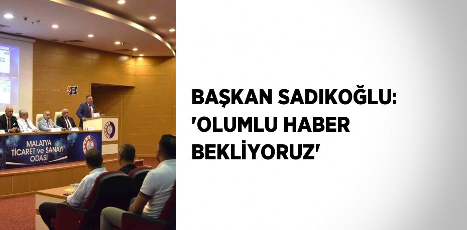 BAŞKAN SADIKOĞLU: 'OLUMLU HABER BEKLİYORUZ'