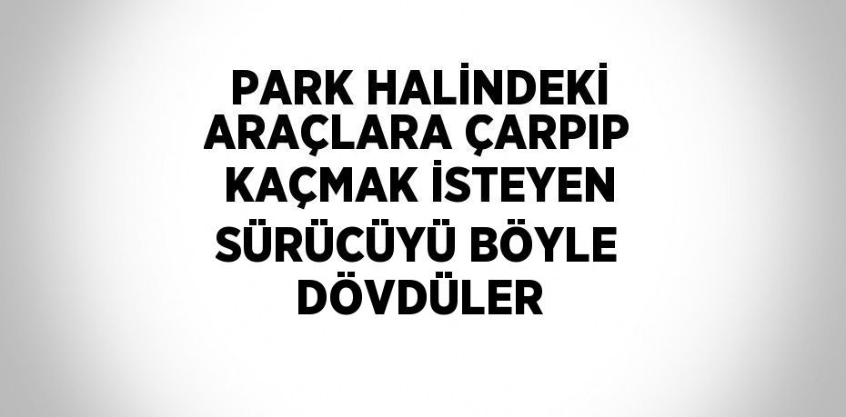 PARK HALİNDEKİ ARAÇLARA ÇARPIP KAÇMAK İSTEYEN SÜRÜCÜYÜ BÖYLE DÖVDÜLER