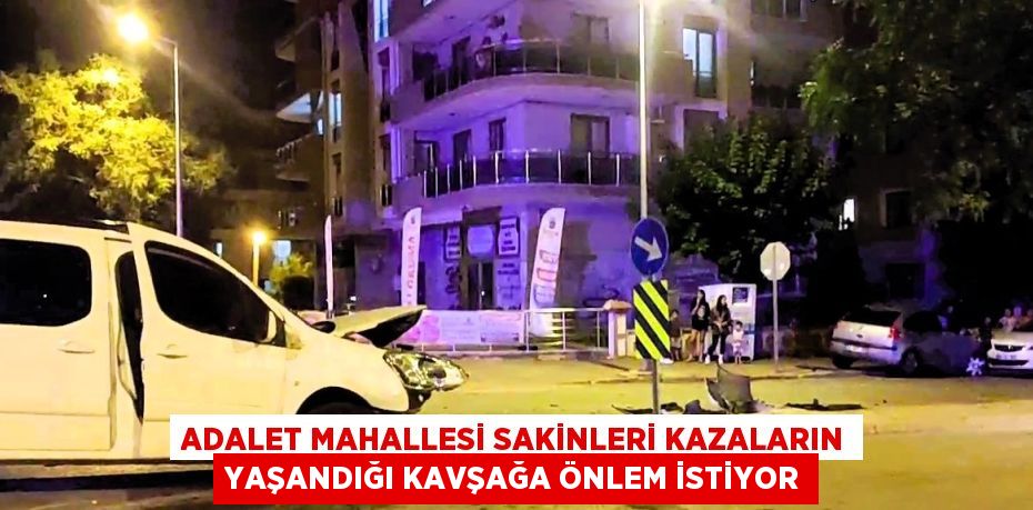 ADALET MAHALLESİ SAKİNLERİ KAZALARIN YAŞANDIĞI KAVŞAĞA ÖNLEM İSTİYOR