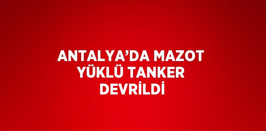 ANTALYA’DA MAZOT YÜKLÜ TANKER DEVRİLDİ