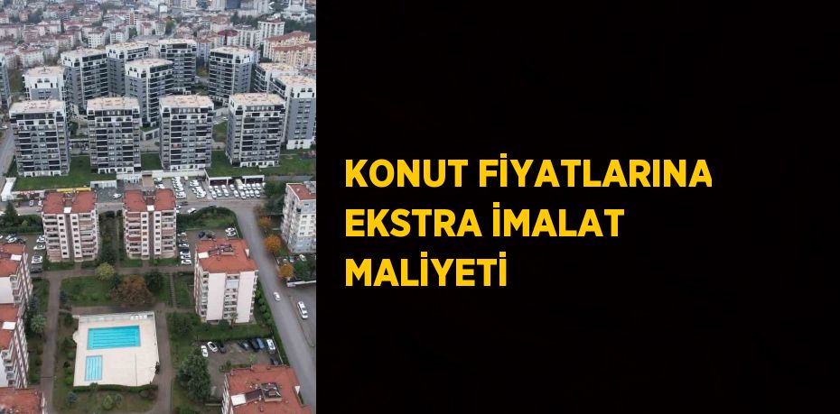 KONUT FİYATLARINA EKSTRA İMALAT MALİYETİ