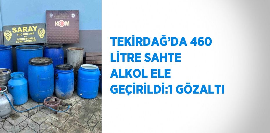 TEKİRDAĞ’DA 460 LİTRE SAHTE ALKOL ELE GEÇİRİLDİ:1 GÖZALTI