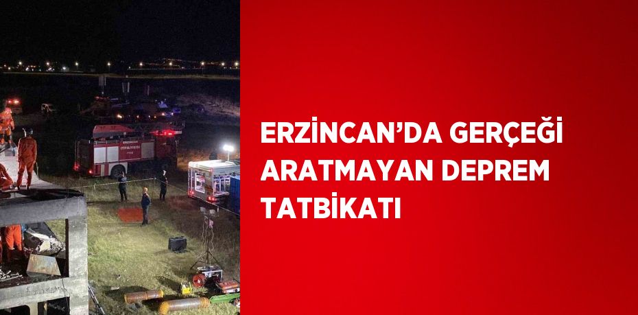 ERZİNCAN’DA GERÇEĞİ ARATMAYAN DEPREM TATBİKATI