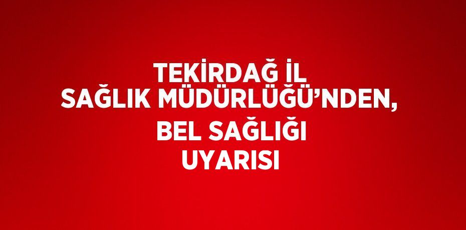 TEKİRDAĞ İL SAĞLIK MÜDÜRLÜĞÜ’NDEN, BEL SAĞLIĞI UYARISI