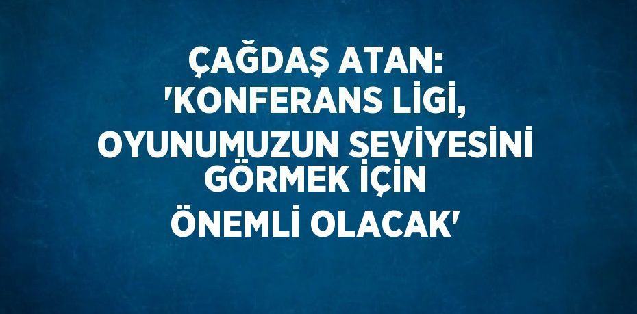 ÇAĞDAŞ ATAN: 'KONFERANS LİGİ, OYUNUMUZUN SEVİYESİNİ GÖRMEK İÇİN ÖNEMLİ OLACAK'