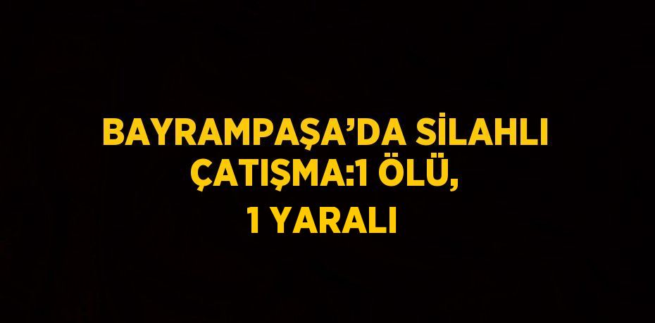 BAYRAMPAŞA’DA SİLAHLI ÇATIŞMA:1 ÖLÜ, 1 YARALI