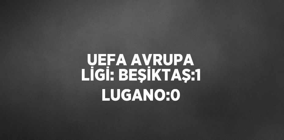 UEFA AVRUPA LİGİ: BEŞİKTAŞ:1 LUGANO:0