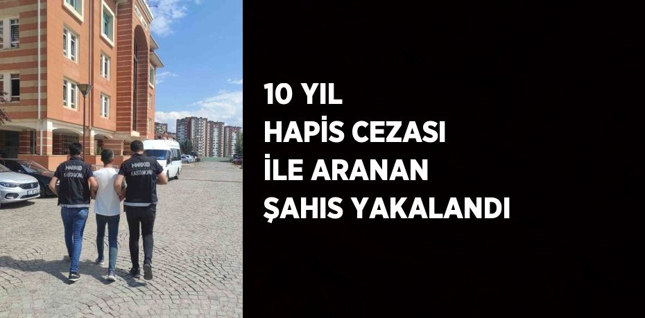 10 YIL HAPİS CEZASI İLE ARANAN ŞAHIS YAKALANDI