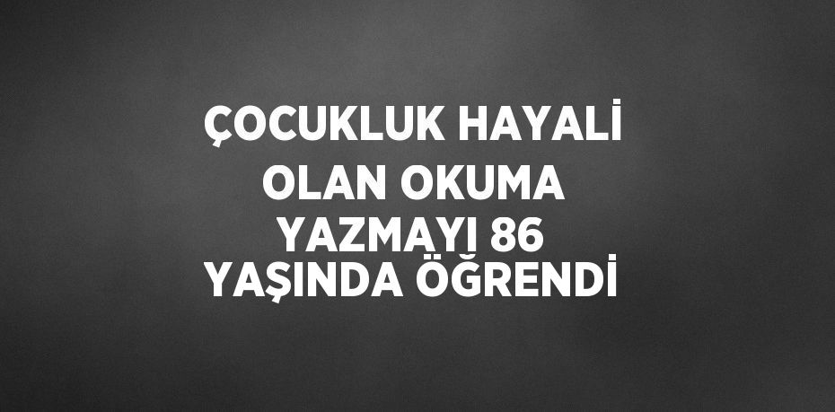 ÇOCUKLUK HAYALİ OLAN OKUMA YAZMAYI 86 YAŞINDA ÖĞRENDİ