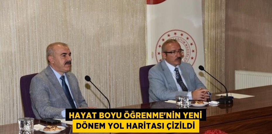 HAYAT BOYU ÖĞRENME'NİN YENİ DÖNEM YOL HARİTASI ÇİZİLDİ